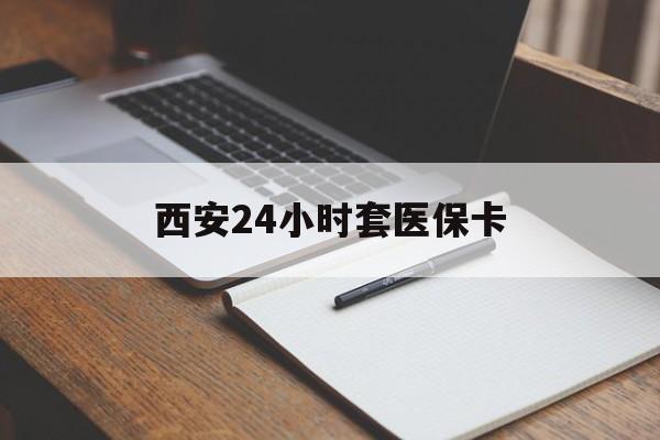 宝鸡西安24小时套医保卡(西安急用钱套医保卡联系方式)
