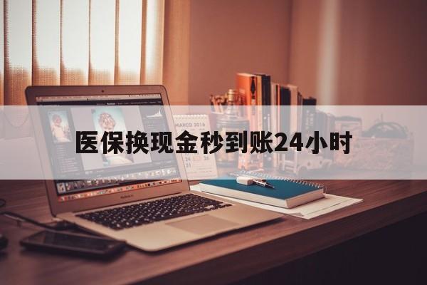 宝鸡医保换现金秒到账24小时(医保换钱用)