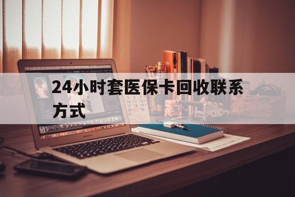 宝鸡24小时套医保卡回收联系方式(24小时套医保卡回收联系方式中介)