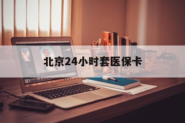 宝鸡24小时套医保卡(北京医保卡使用指南)
