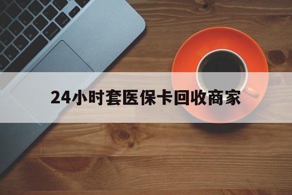 宝鸡24小时套医保卡回收商家(医保卡刷药回收群)