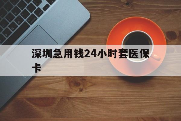 宝鸡深圳急用钱24小时套医保卡(深圳在线套医保卡联系方式)