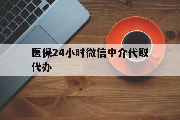 宝鸡医保24小时微信中介代取代办(医保24小时微信中介代取代办怎么取消)