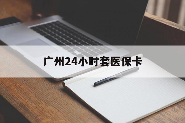 宝鸡广州24小时套医保卡(广州收医保卡)