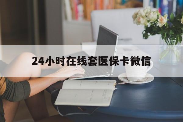 宝鸡24小时在线套医保卡微信(24小时在线套医保卡微信中介)