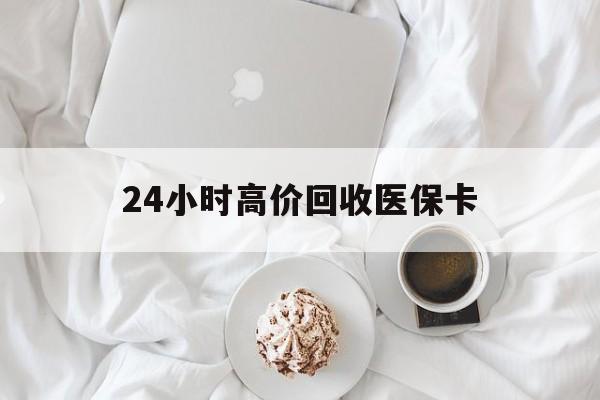 宝鸡24小时高价回收医保卡(温州高价回收医保卡)