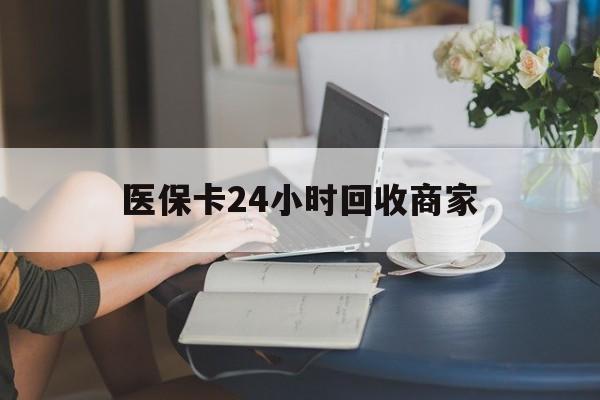 宝鸡医保卡24小时回收商家(高价回收医保卡联系方式)