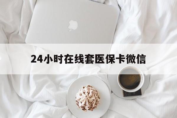 宝鸡24小时在线套医保卡微信(24小时在线套医保卡微信能用吗)