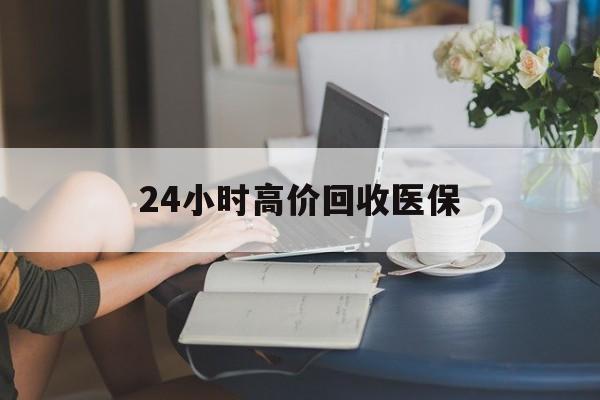 宝鸡24小时高价回收医保(24小时高价回收医保小额)