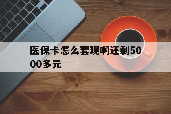 宝鸡医保卡怎么套现啊还剩5000多元(医保卡咋套现)