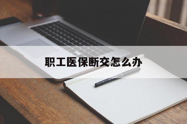 宝鸡职工医保断交怎么办(职工医保断交怎么办能报销吗)
