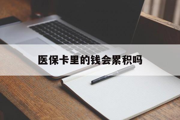 宝鸡医保卡里的钱会累积吗(医保卡账户的钱会累积么)